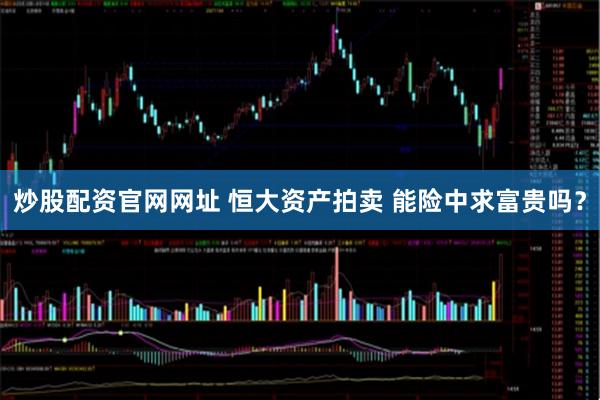 炒股配资官网网址 恒大资产拍卖 能险中求富贵吗？