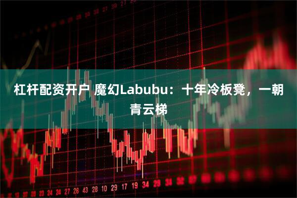 杠杆配资开户 魔幻Labubu：十年冷板凳，一朝青云梯