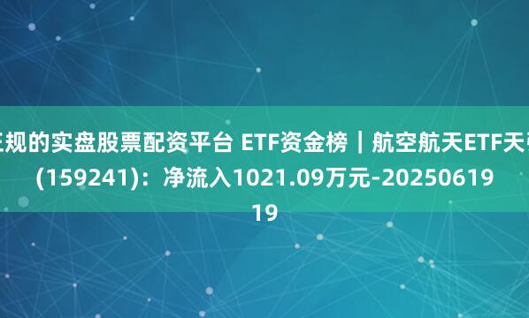 正规的实盘股票配资平台 ETF资金榜｜航空航天ETF天弘(159241)：净流入1021.09万元-20250619