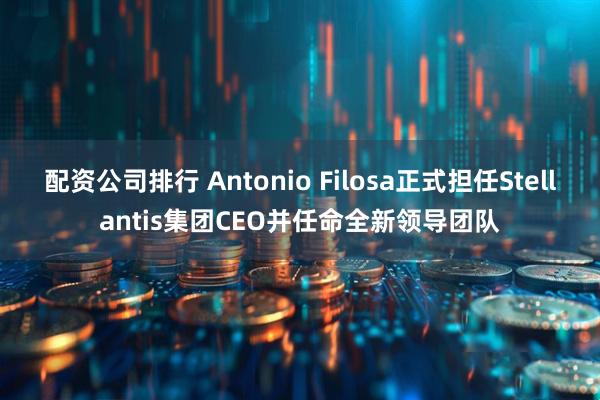 配资公司排行 Antonio Filosa正式担任Stellantis集团CEO并任命全新领导团队