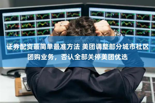 证券配资最简单最准方法 美团调整部分城市社区团购业务，否认全部关停美团优选