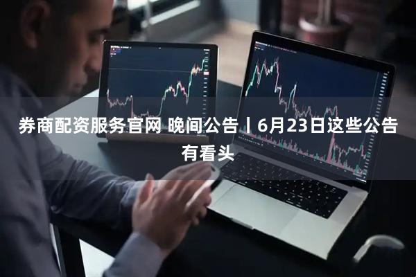 券商配资服务官网 晚间公告丨6月23日这些公告有看头