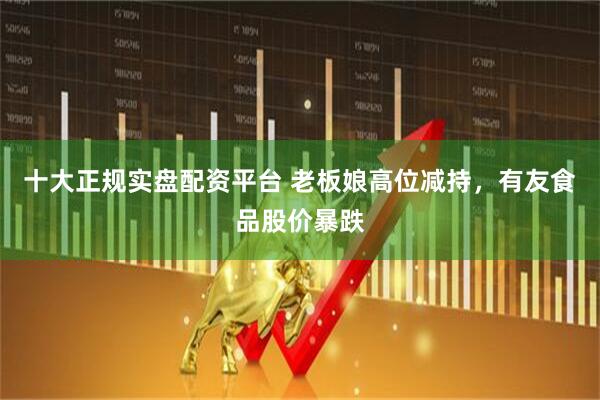 十大正规实盘配资平台 老板娘高位减持，有友食品股价暴跌