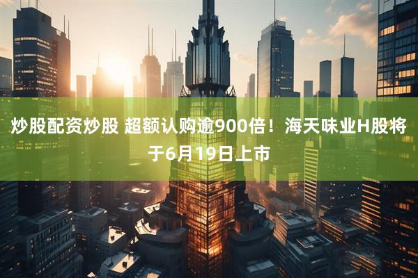 炒股配资炒股 超额认购逾900倍！海天味业H股将于6月19日上市