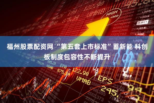 福州股票配资网 “第五套上市标准”蓄新能 科创板制度包容性不断提升