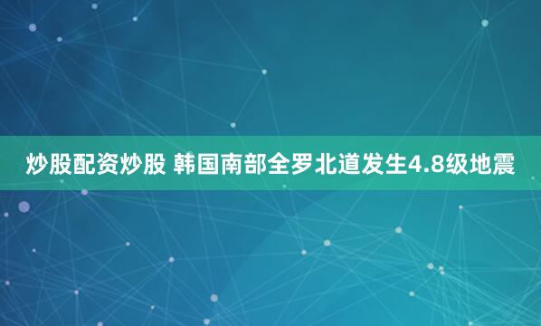 炒股配资炒股 韩国南部全罗北道发生4.8级地震