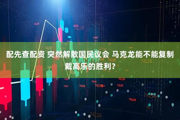 配先查配资 突然解散国民议会 马克龙能不能复制戴高乐的胜利？