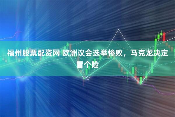 福州股票配资网 欧洲议会选举惨败，马克龙决定冒个险