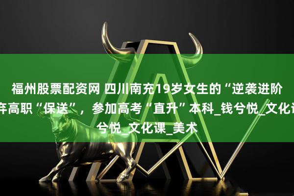 福州股票配资网 四川南充19岁女生的“逆袭进阶”：放弃高职“保送”，参加高考“直升”本科_钱兮悦_文化课_美术