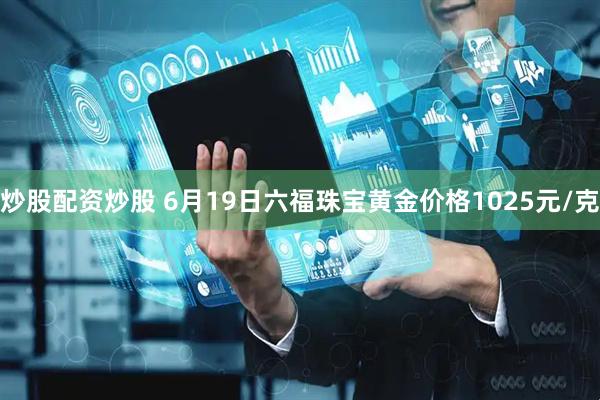 炒股配资炒股 6月19日六福珠宝黄金价格1025元/克