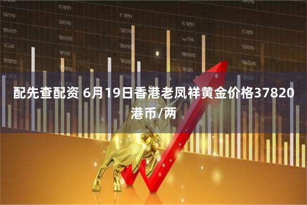 配先查配资 6月19日香港老凤祥黄金价格37820港币/两