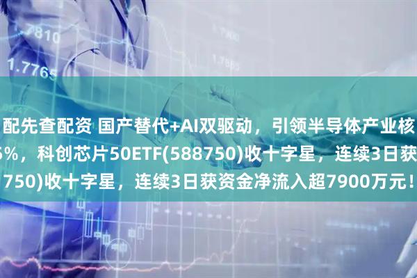 配先查配资 国产替代+AI双驱动，引领半导体产业核心主线，思特威涨超5%，科创芯片50ETF(588750)收十字星，连续3日获资金净流入超7900万元！