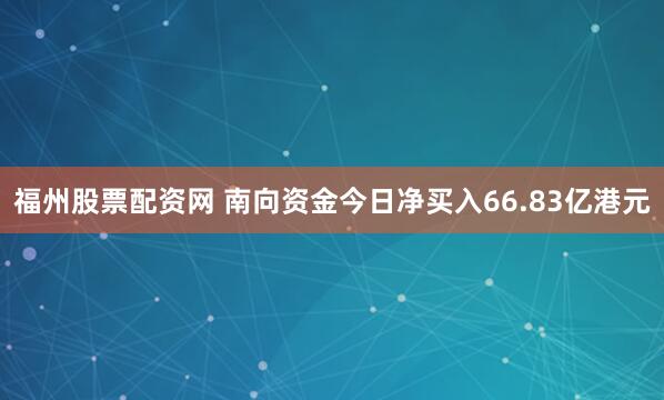 福州股票配资网 南向资金今日净买入66.83亿港元
