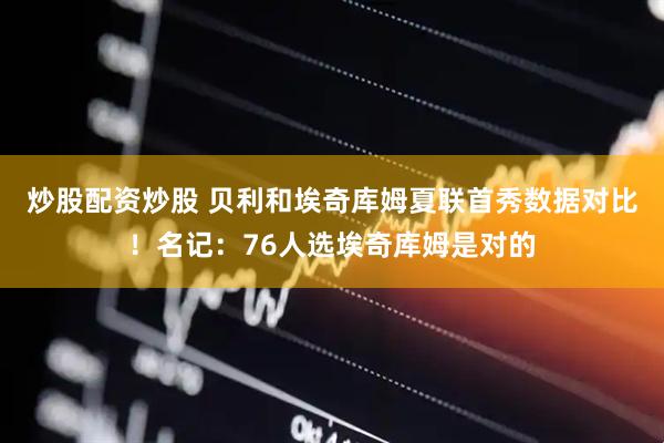 炒股配资炒股 贝利和埃奇库姆夏联首秀数据对比！名记：76人选埃奇库姆是对的