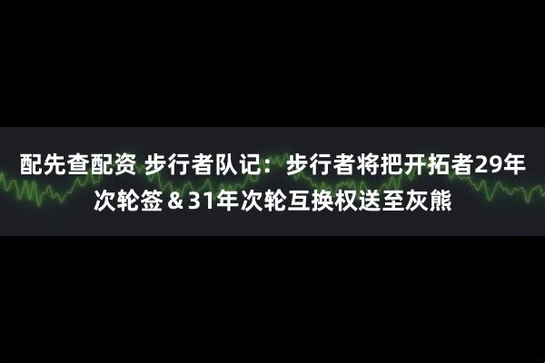 配先查配资 步行者队记：步行者将把开拓者29年次轮签＆31年次轮互换权送至灰熊