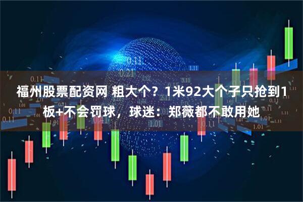 福州股票配资网 粗大个？1米92大个子只抢到1板+不会罚球，球迷：郑薇都不敢用她