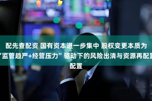 配先查配资 国有资本进一步集中 股权变更本质为“监管趋严+经营压力”驱动下的风险出清与资源再配置