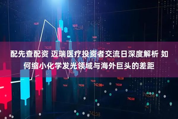 配先查配资 迈瑞医疗投资者交流日深度解析 如何缩小化学发光领域与海外巨头的差距