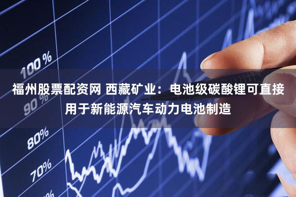 福州股票配资网 西藏矿业：电池级碳酸锂可直接用于新能源汽车动力电池制造