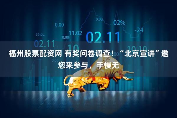 福州股票配资网 有奖问卷调查！“北京宣讲”邀您来参与，手慢无