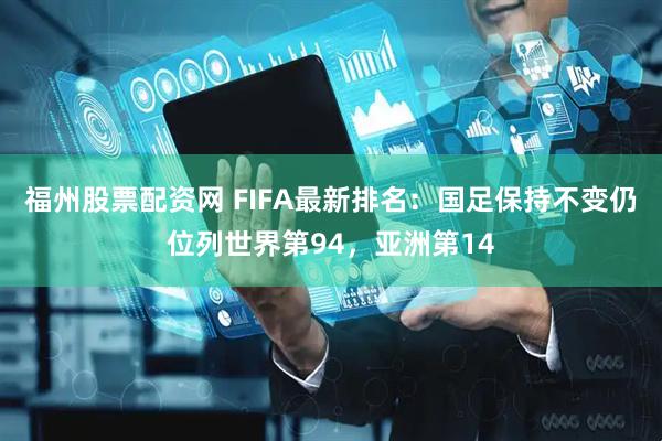福州股票配资网 FIFA最新排名：国足保持不变仍位列世界第94，亚洲第14