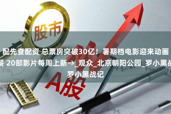 配先查配资 总票房突破30亿！暑期档电影迎来动画大餐 20部影片每周上新→_观众_北京朝阳公园_罗小黑战记
