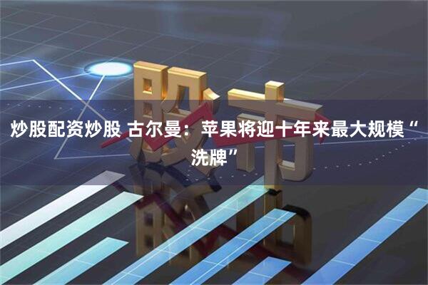 炒股配资炒股 古尔曼：苹果将迎十年来最大规模“洗牌”