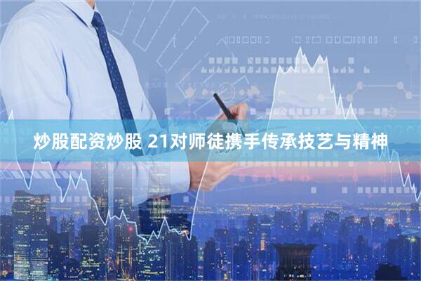 炒股配资炒股 21对师徒携手传承技艺与精神