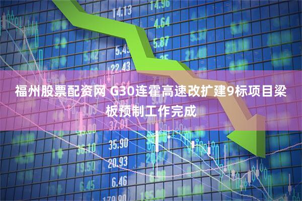 福州股票配资网 G30连霍高速改扩建9标项目梁板预制工作完成