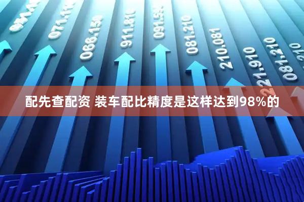 配先查配资 装车配比精度是这样达到98%的