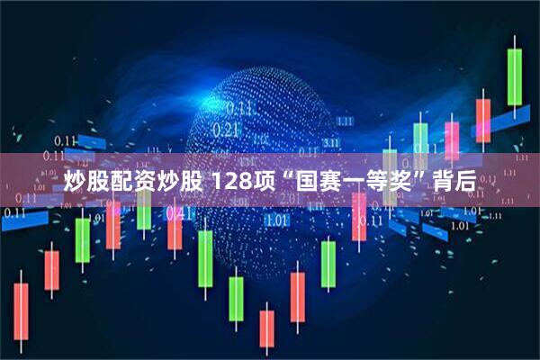 炒股配资炒股 128项“国赛一等奖”背后