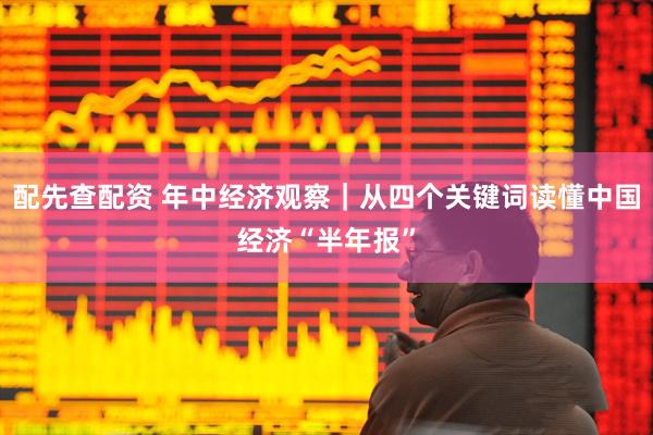 配先查配资 年中经济观察｜从四个关键词读懂中国经济“半年报”