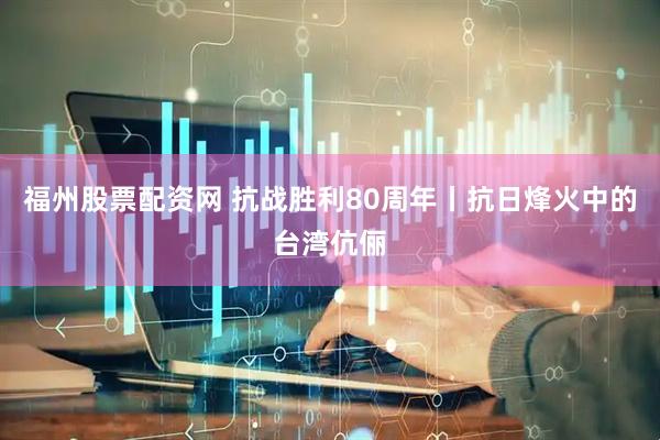 福州股票配资网 抗战胜利80周年丨抗日烽火中的台湾伉俪