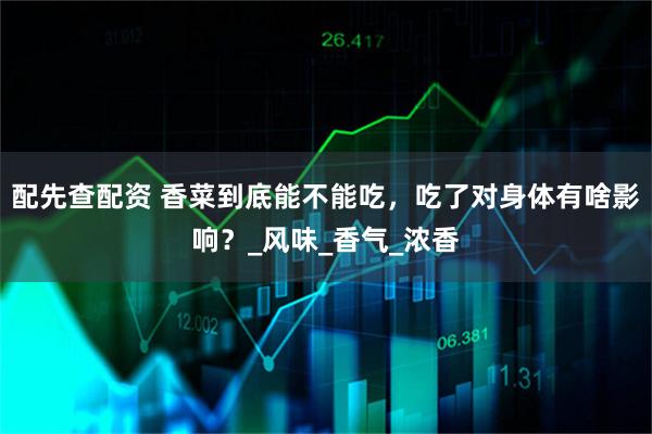 配先查配资 香菜到底能不能吃，吃了对身体有啥影响？_风味_香气_浓香