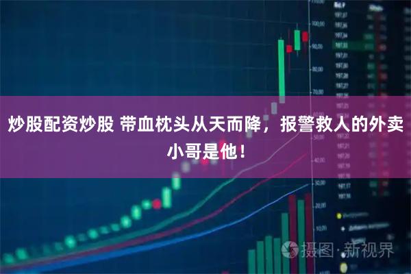炒股配资炒股 带血枕头从天而降，报警救人的外卖小哥是他！