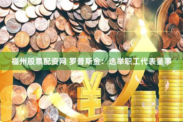 福州股票配资网 罗普斯金：选举职工代表董事