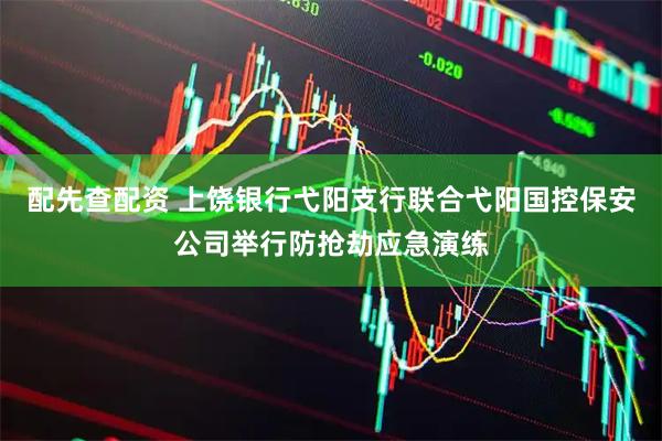 配先查配资 上饶银行弋阳支行联合弋阳国控保安公司举行防抢劫应急演练