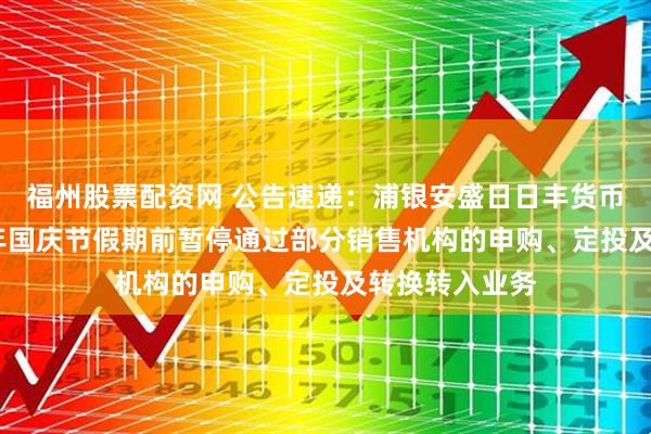 福州股票配资网 公告速递：浦银安盛日日丰货币基金于2025年国庆节假期前暂停通过部分销售机构的申购、定投及转换转入业务