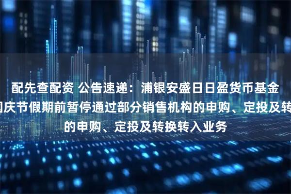 配先查配资 公告速递：浦银安盛日日盈货币基金于2025年国庆节假期前暂停通过部分销售机构的申购、定投及转换转入业务