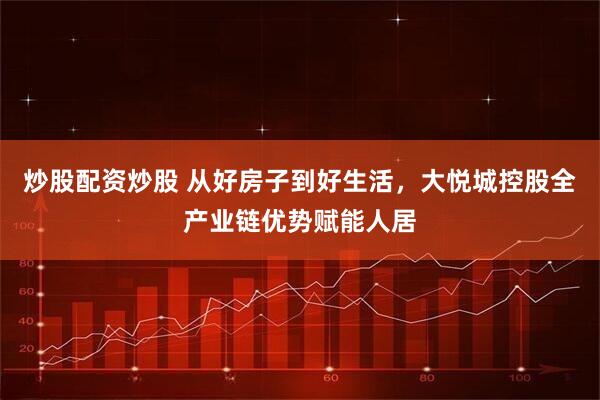 炒股配资炒股 从好房子到好生活,大悦城控股全产业链优势赋能人居