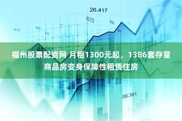 福州股票配资网 月租1300元起，1386套存量商品房变身保障性租赁住房
