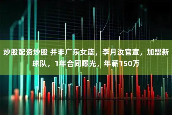 炒股配资炒股 并非广东女篮，李月汝官宣，加盟新球队，1年合同曝光，年薪150万