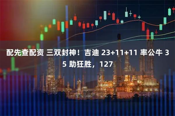 配先查配资 三双封神！吉迪 23+11+11 率公牛 35 助狂胜，127