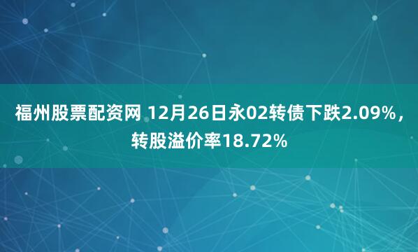 福州股票配资网 12月26日永02转债下跌2.09%，转股溢价率18.72%
