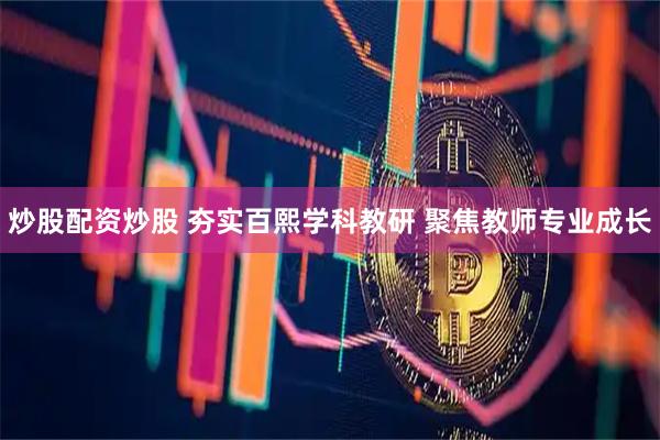 炒股配资炒股 夯实百熙学科教研 聚焦教师专业成长