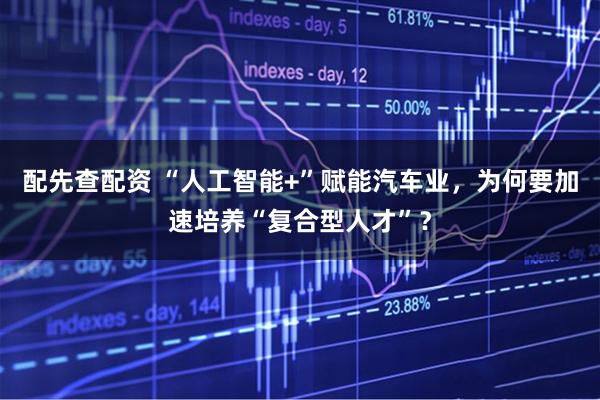 配先查配资 “人工智能+”赋能汽车业，为何要加速培养“复合型人才”？