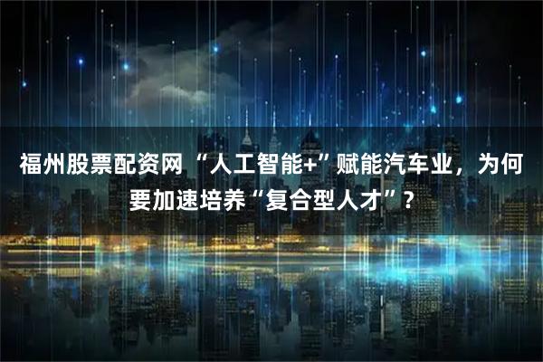 福州股票配资网 “人工智能+”赋能汽车业，为何要加速培养“复合型人才”？