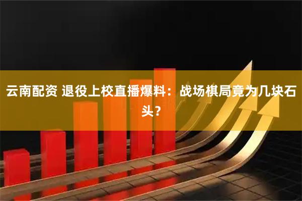 云南配资 退役上校直播爆料：战场棋局竟为几块石头？