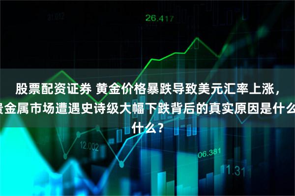 股票配资证券 黄金价格暴跌导致美元汇率上涨，贵金属市场遭遇史诗级大幅下跌背后的真实原因是什么？