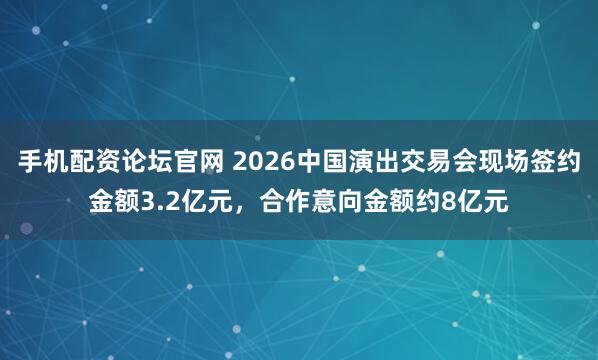 手机配资论坛官网 2026中国演出交易会现场签约金额3.2亿元，合作意向金额约8亿元